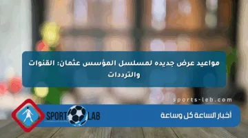 مواعيد عرض جديدة لمسلسل المؤسس عثمان: القنوات والترددات